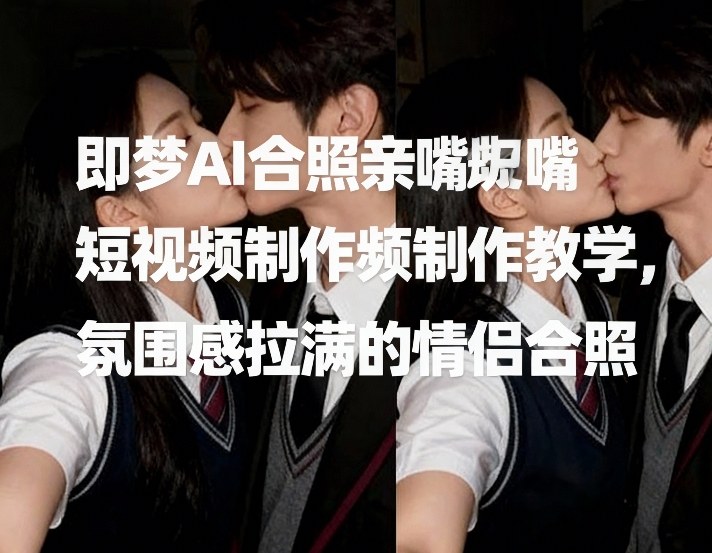 即梦AI合照亲嘴短视频制作教学，氛围感拉满的情侣合照 - 雷宸资源库|雷宸资源库