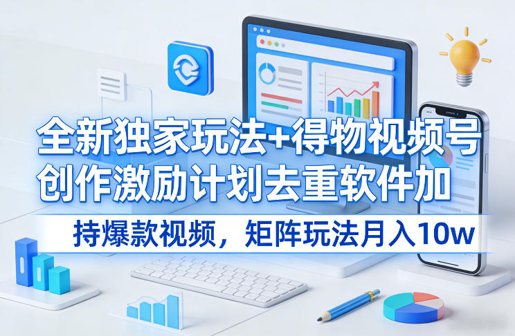 全新独家玩法+得物视频号创作激励计划去重软件加持爆款视频，矩阵玩法月入10w+【揭秘】|雷宸资源库