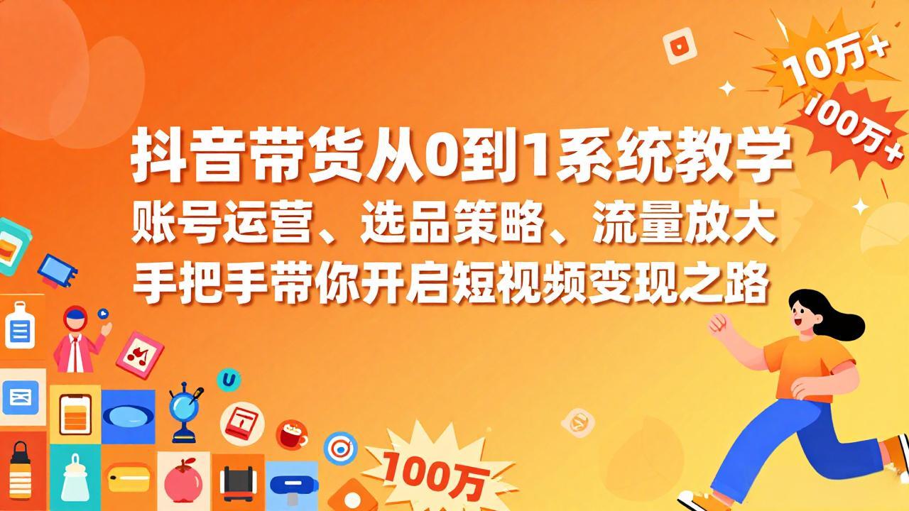 抖音带货从0到1系统教学，账号运营、选品策略、流量放大，手把手带你开启短视频变现之路 - 雷宸资源库|雷宸资源库