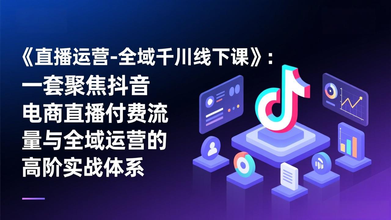 《直播运营-全域千川线下课》：一套聚焦抖音电商直播付费流量与全域运营的高阶实战体系 - 雷宸资源库|雷宸资源库