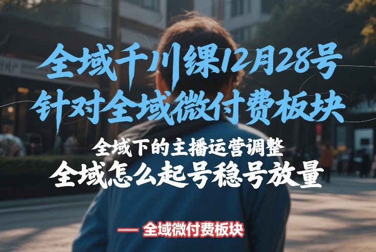 全域千川线下课12月28号，针对全域微付费板块，全域下的主播运营调整，全域怎么起号稳号放量 - 雷宸资源库|雷宸资源库