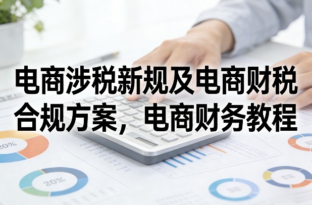电商涉税新规及电商财税合规方案，电商财务教程|雷宸资源库