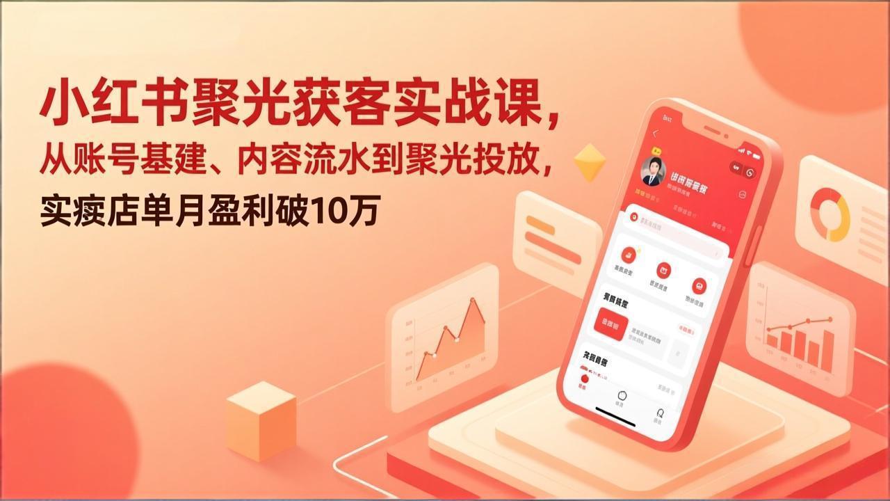 小红书聚光获客实战课，从账号基建、内容流水到聚光投放，实体店单月盈利破10万|雷宸资源库