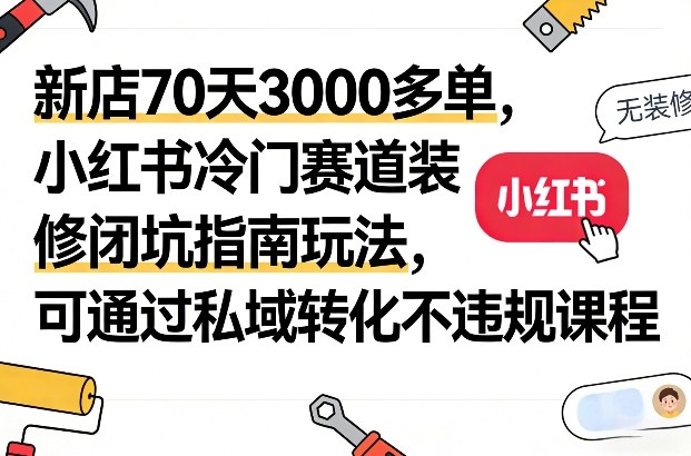 新店70天3000多单，小红书冷门赛道装修闭坑指南玩法，可通过私域转化不违规课程|雷宸资源库