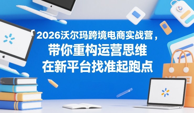 2026沃尔玛跨境电商实战营，带你重构运营思维，在新平台找准起跑点|雷宸资源库