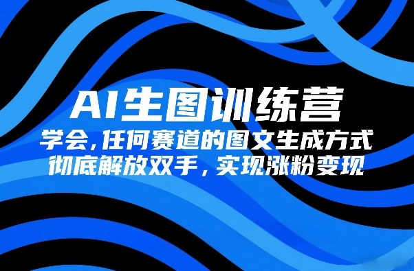AI生图训练营，学会任何赛道的图文生成方式，彻底解放双手，实现涨粉变现 - 雷宸资源库|雷宸资源库