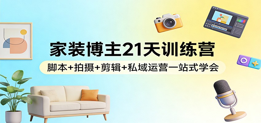 家装博主21天训练营：脚本+拍摄+剪辑+私域运营一站式学会|雷宸资源库