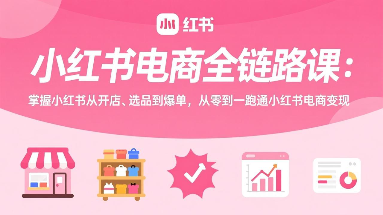 小红书电商全链路课：掌握小红书从开店、选品到爆单，从零到一跑通小红书电商变现|雷宸资源库