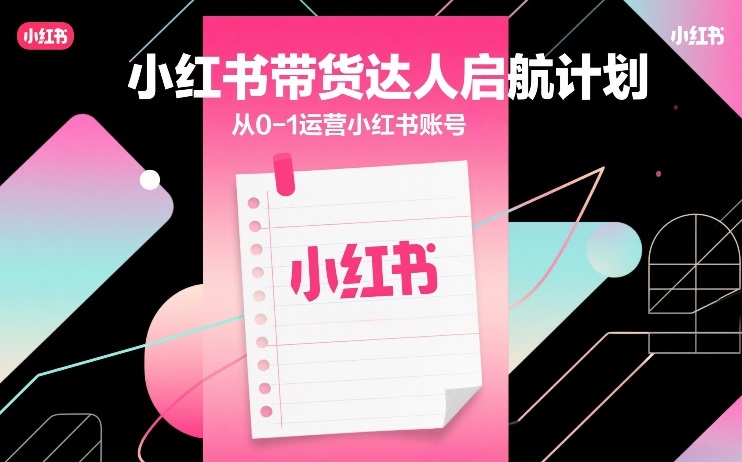小红书带货达人启航计划，从0-1运营小红书账号|雷宸资源库