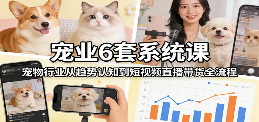 宠业6套系统课：宠物行业从趋势认知到短视频直播带货全流程|雷宸资源库