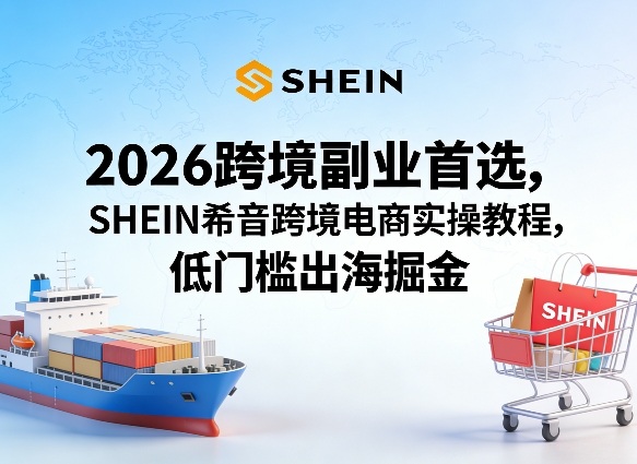 2026跨境副业首选，SHEIN希音跨境电商实操教程，低门槛出海掘金|雷宸资源库