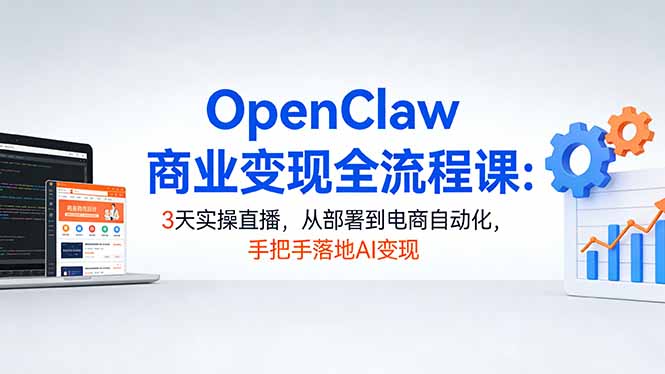OpenClaw商业变现全流程课：3天实操直播，从部署到电商自动化，手把手落地AI变现|雷宸资源库