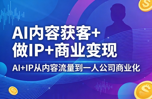AI内容获客+做IP+商业变现，AI+IP从内容流量到一人公司商业化 - 雷宸资源库|雷宸资源库