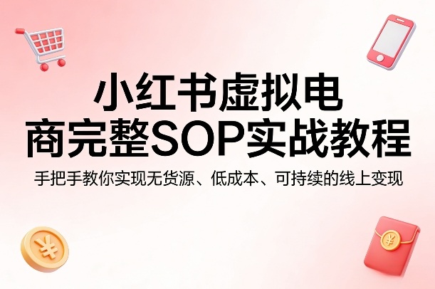 小红书虚拟电商完整SOP实战教程，手把手教你，实现无货源、低成本、可持续的线上变现 - 雷宸资源库|雷宸资源库