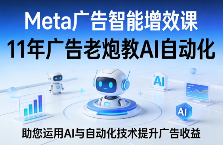 Meta广告智能增效课，11年广告老炮教AI自动化，助您运用AI与自动化技术提升广告收益|雷宸资源库