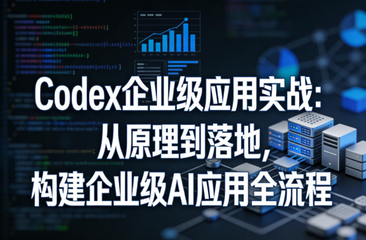 Codex企业级应用实战：从原理到落地，构建企业级AI应用全流程|雷宸资源库