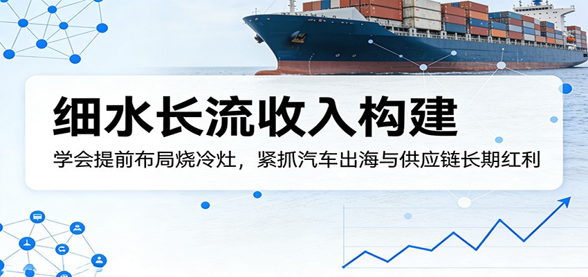 付费文章：细水长流收入构建，学会提前布局烧冷灶，紧抓汽车出海与供应链长期红利 - 雷宸资源库|雷宸资源库