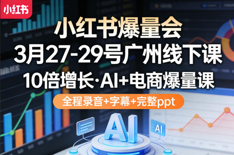 小红书爆量会3月27-29号广州线下课，10倍增长，AI+电商爆量课，全程录音+字幕+完整ppt|雷宸资源库