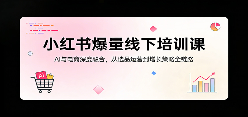 小红书爆量线下培训课：AI与电商深度融合，从选品运营到增长策略全链路 - 雷宸资源库|雷宸资源库