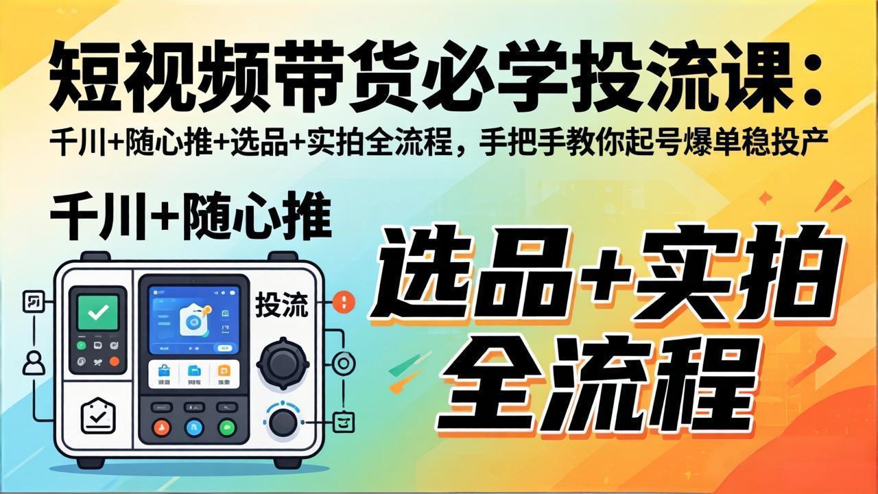 短视频带货必学投流课：千川+随心推+选品+实拍全流程，手把手教你起号爆单稳投产|雷宸资源库