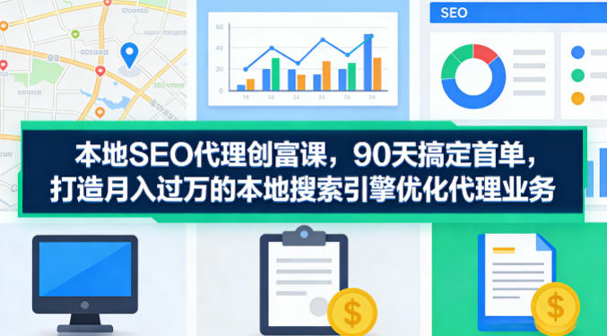 本地SEO代理创富课，90天搞定首单，助您打造月入过W的本地搜索引擎优化代理业务 - 雷宸资源库|雷宸资源库