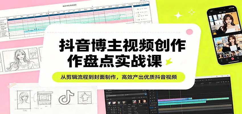 抖音博主视频创作盘点实战课：从剪辑流程到封面制作，高效产出优质抖音视频|雷宸资源库