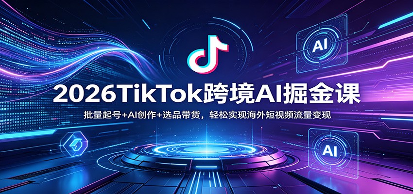 2026TikTok跨境AI掘金课：批量起号+AI创作+选品带货，轻松实现海外短视频流量变现 - 雷宸资源库|雷宸资源库