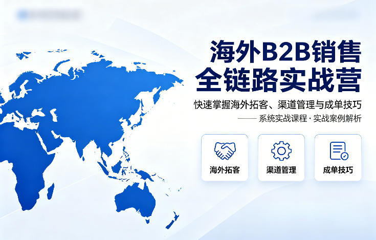 海外B2B销售全链路实战营，快速掌握海外拓客、渠道管理与成单技巧 - 雷宸资源库|雷宸资源库