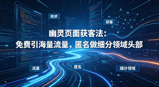 用懂技术！幽灵页面获客法：免费引海量流量，匿名做细分领域头部|雷宸资源库