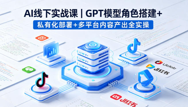 AI线下实战课，GPT模型角色搭建+私有化部署+多平台内容产出全实操 - 雷宸资源库|雷宸资源库