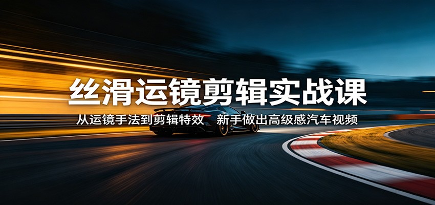 丝滑运镜剪辑实战课：从运镜手法到剪辑特效，新手做出高级感汽车视频|雷宸资源库