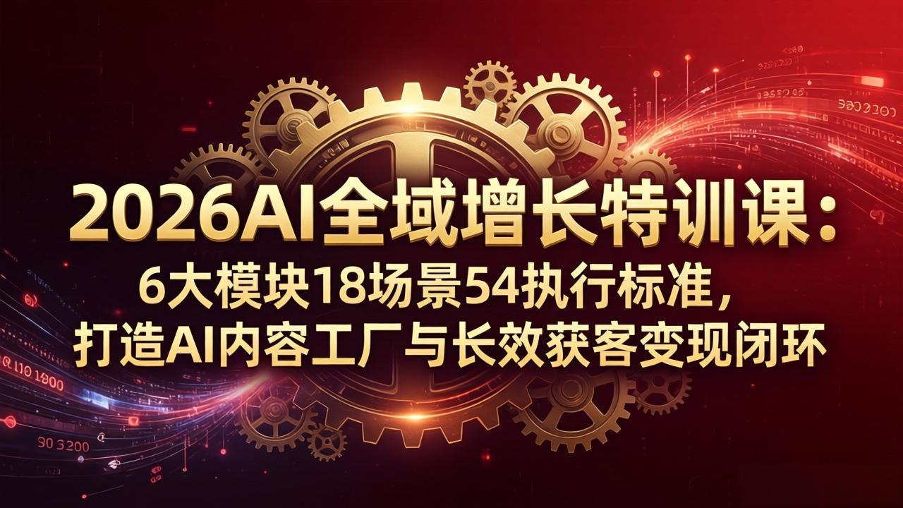 2026AI全域增长特训课：6大模块18场景54执行标准，打造AI内容工厂与长效获客变现闭环|雷宸资源库